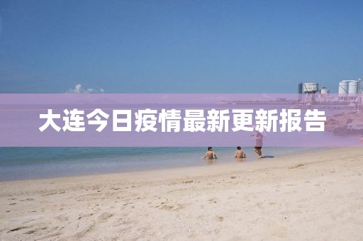 大连今日疫情最新更新报告