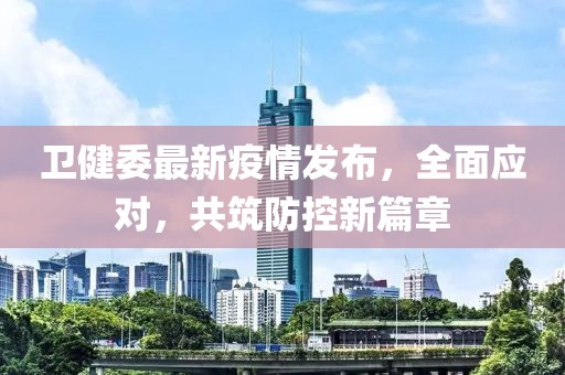 卫健委最新疫情发布，全面应对，共筑防控新篇章