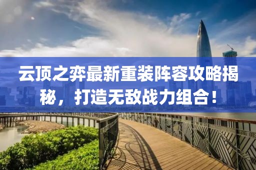 云顶之弈最新重装阵容攻略揭秘，打造无敌战力组合！