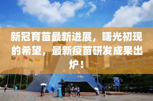 新冠育苗最新进展，曙光初现的希望，最新疫苗研发成果出炉！