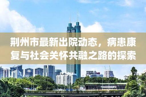 荆州市最新出院动态，病患康复与社会关怀共融之路的探索