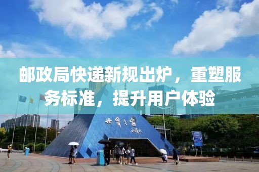 邮政局快递新规出炉，重塑服务标准，提升用户体验