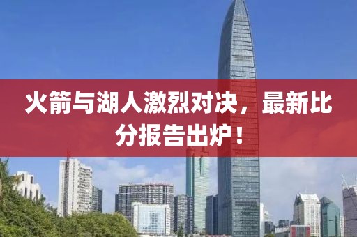 火箭与湖人激烈对决，最新比分报告出炉！