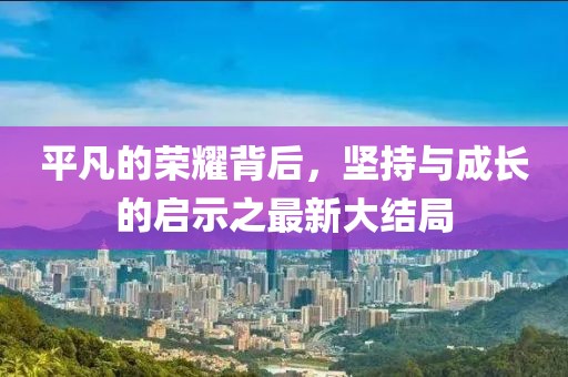平凡的荣耀背后，坚持与成长的启示之最新大结局