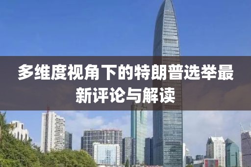 多维度视角下的特朗普选举最新评论与解读