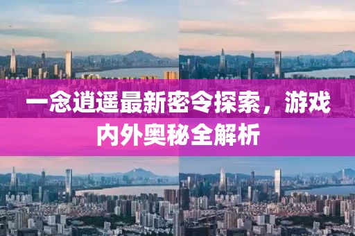 一念逍遥最新密令探索，游戏内外奥秘全解析