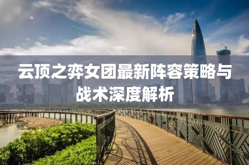 云顶之弈女团最新阵容策略与战术深度解析