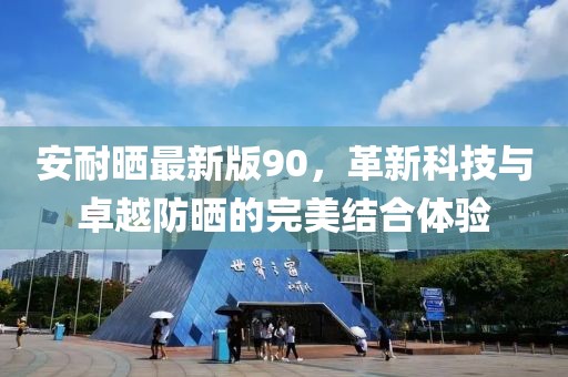 安耐晒最新版90，革新科技与卓越防晒的完美结合体验