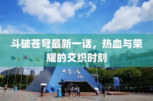 斗破苍穹最新一话，热血与荣耀的交织时刻