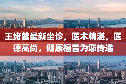 王绪鳌最新坐诊，医术精湛，医德高尚，健康福音为您传递