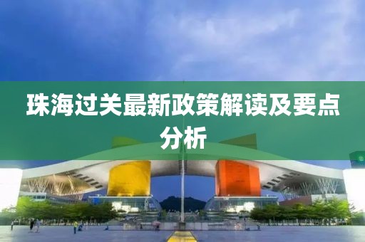 珠海过关最新政策解读及要点分析