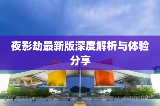 夜影劫最新版深度解析与体验分享