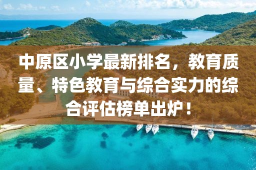 中原区小学最新排名，教育质量、特色教育与综合实力的综合评估榜单出炉！
