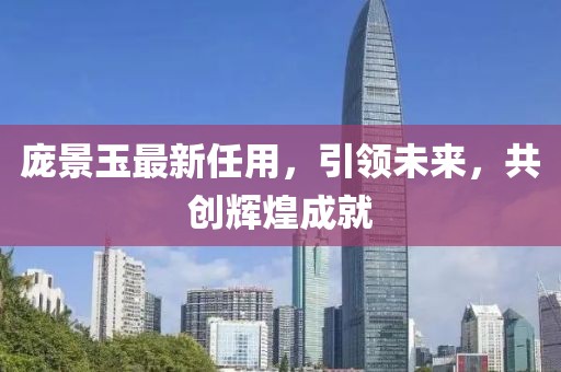 庞景玉最新任用，引领未来，共创辉煌成就