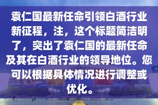 袁仁国最新任命引领白酒行业新征程，注，这个标题简洁明了，突出了袁仁国的最新任命及其在白酒行业的领导地位。您可以根据具体情况进行调整或优化。