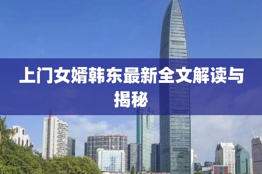 上门女婿韩东最新全文解读与揭秘