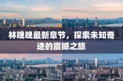 林晚晚最新章节，探索未知奇迹的震撼之旅