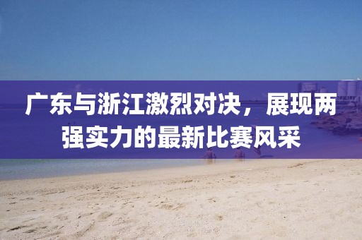 广东与浙江激烈对决，展现两强实力的最新比赛风采