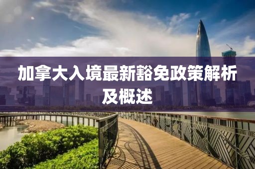 加拿大入境最新豁免政策解析及概述