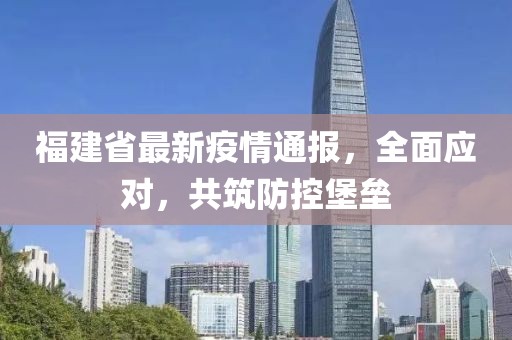 福建省最新疫情通报，全面应对，共筑防控堡垒