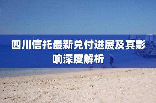 四川信托最新兑付进展及其影响深度解析