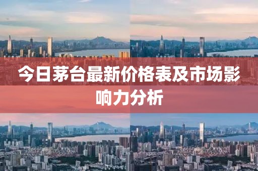 今日茅台最新价格表及市场影响力分析
