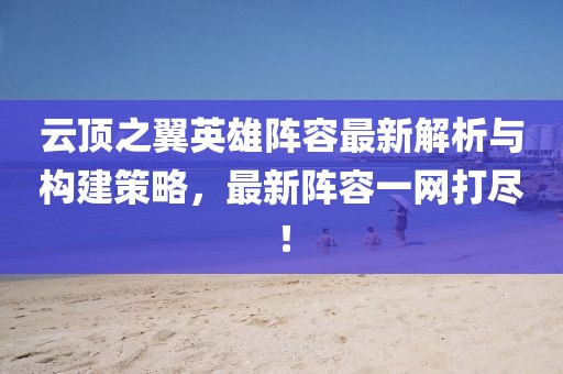 云顶之翼英雄阵容最新解析与构建策略，最新阵容一网打尽！
