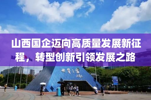 山西国企迈向高质量发展新征程，转型创新引领发展之路