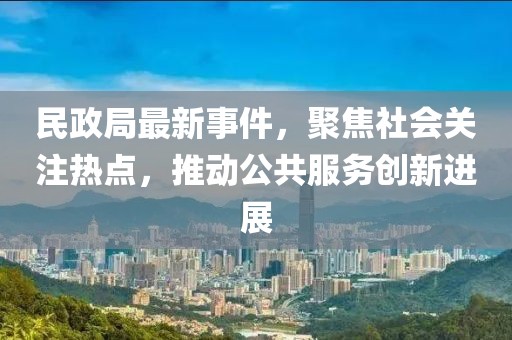 民政局最新事件，聚焦社会关注热点，推动公共服务创新进展