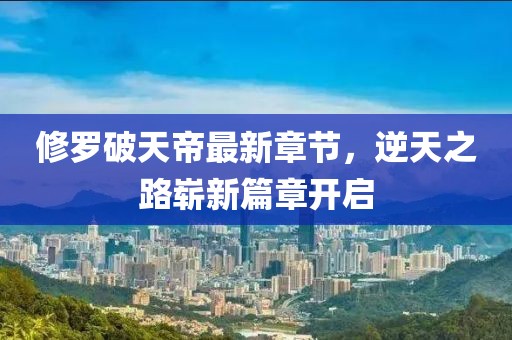 修罗破天帝最新章节，逆天之路崭新篇章开启