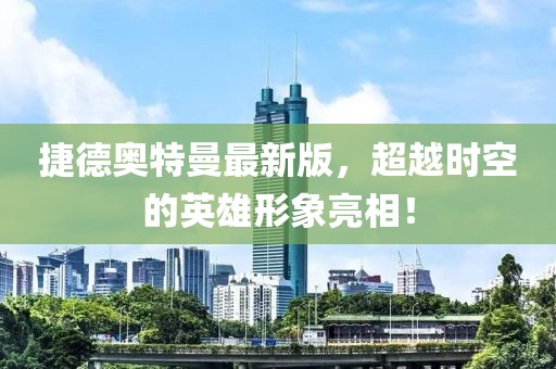 捷德奥特曼最新版，超越时空的英雄形象亮相！
