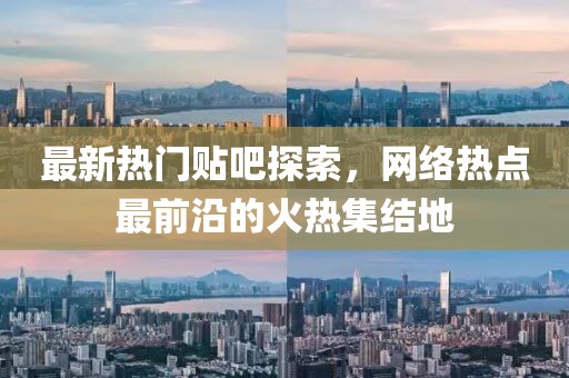 最新热门贴吧探索，网络热点最前沿的火热集结地