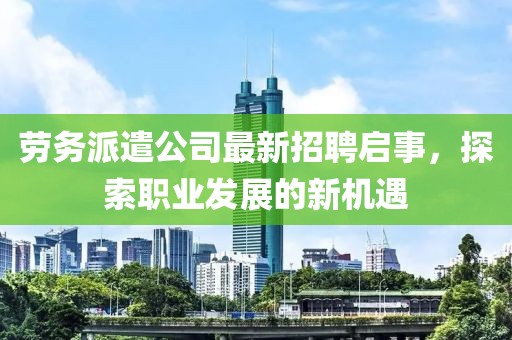 劳务派遣公司最新招聘启事，探索职业发展的新机遇