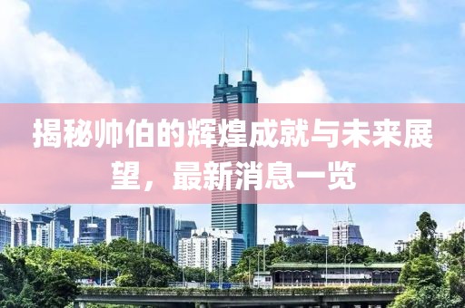 揭秘帅伯的辉煌成就与未来展望，最新消息一览