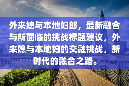 外来媳与本地妇郎，最新融合与所面临的挑战标题建议，外来媳与本地妇的交融挑战，新时代的融合之路。