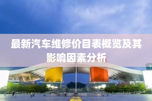 最新汽车维修价目表概览及其影响因素分析