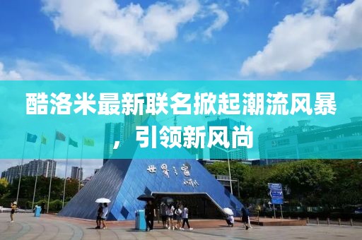 酷洛米最新联名掀起潮流风暴，引领新风尚