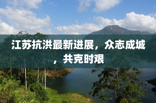 江苏抗洪最新进展，众志成城，共克时艰
