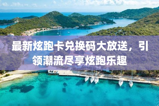 最新炫跑卡兑换码大放送，引领潮流尽享炫跑乐趣