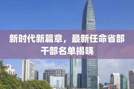 新时代新篇章，最新任命省部干部名单揭晓