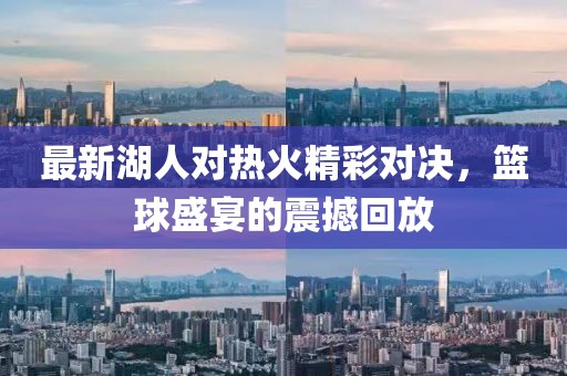 最新湖人对热火精彩对决，篮球盛宴的震撼回放