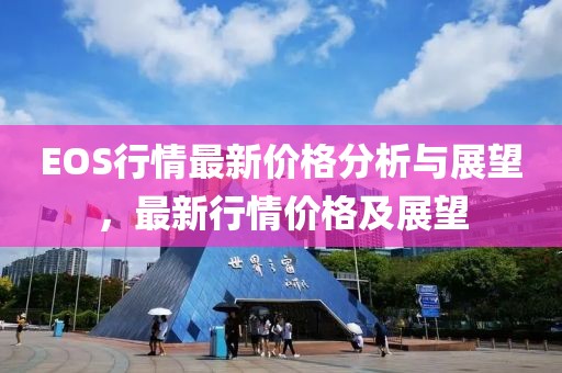 EOS行情最新价格分析与展望，最新行情价格及展望