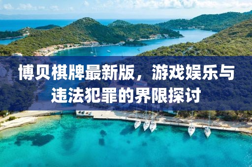 博贝棋牌最新版，游戏娱乐与违法犯罪的界限探讨