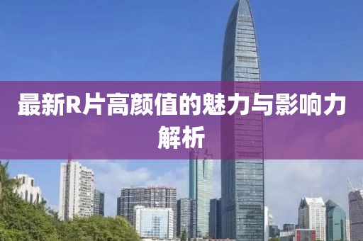 最新R片高颜值的魅力与影响力解析