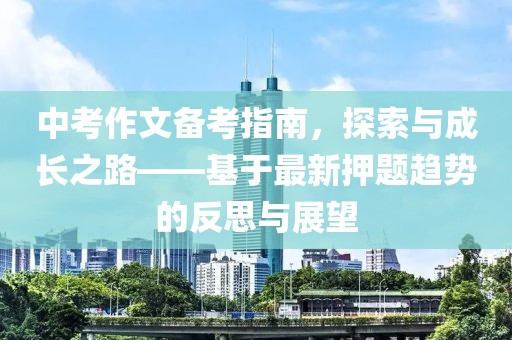 中考作文备考指南，探索与成长之路——基于最新押题趋势的反思与展望