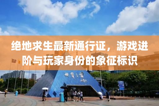 绝地求生最新通行证，游戏进阶与玩家身份的象征标识