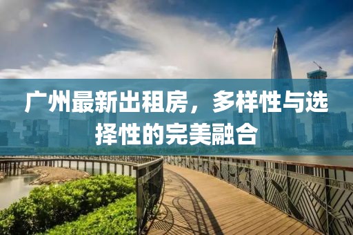 广州最新出租房，多样性与选择性的完美融合