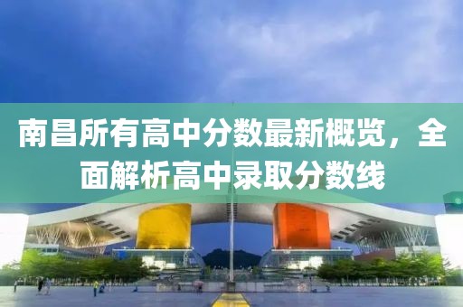 南昌所有高中分数最新概览，全面解析高中录取分数线