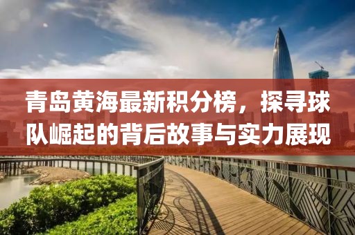 青岛黄海最新积分榜，探寻球队崛起的背后故事与实力展现