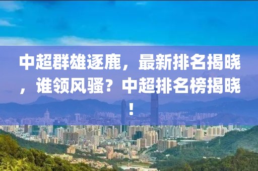 中超群雄逐鹿，最新排名揭晓，谁领风骚？中超排名榜揭晓！